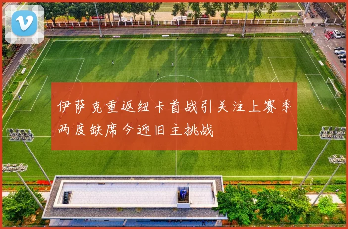 伊萨克重返纽卡首战引关注上赛季两度缺席今迎旧主挑战