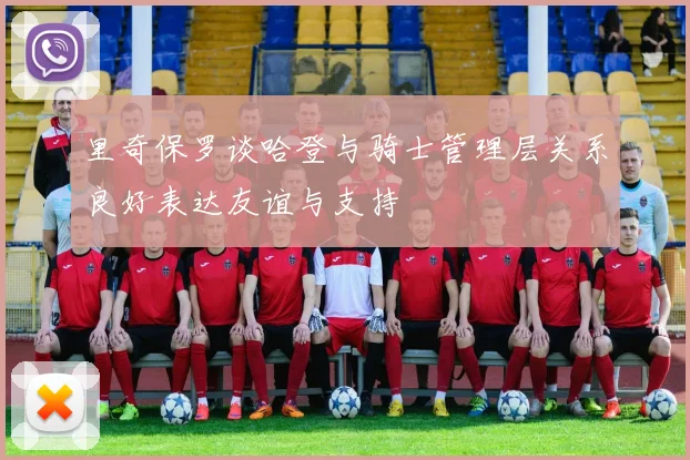 里奇保罗谈哈登与骑士管理层关系良好表达友谊与支持