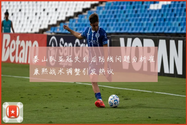 泰山队亚冠失利后防线问题分析崔康熙战术调整引发热议