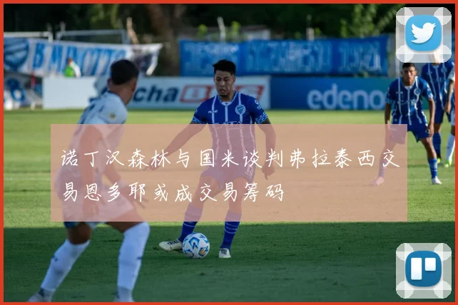 诺丁汉森林与国米谈判弗拉泰西交易恩多耶或成交易筹码