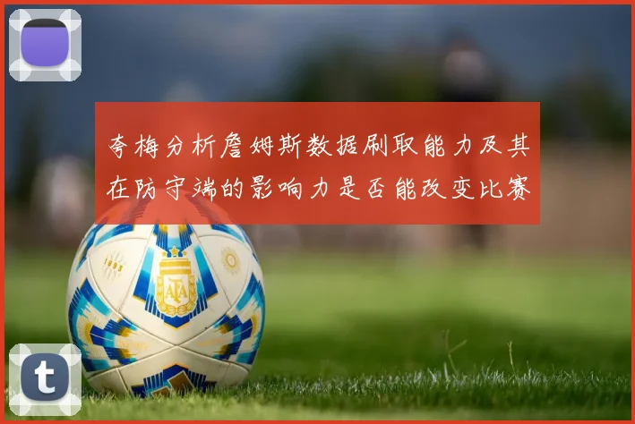 夸梅分析詹姆斯数据刷取能力及其在防守端的影响力是否能改变比赛走势