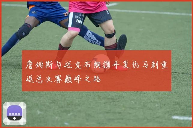 詹姆斯与迈克布朗携手复仇马刺重返总决赛巅峰之路