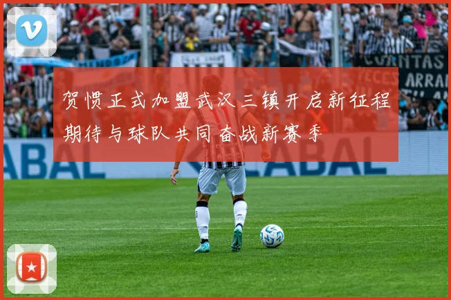 贺惯正式加盟武汉三镇开启新征程期待与球队共同奋战新赛季