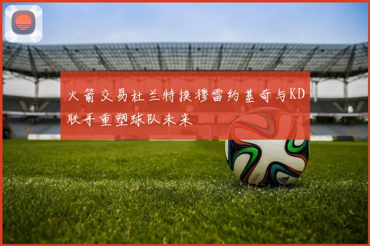 火箭交易杜兰特换穆雷约基奇与KD联手重塑球队未来