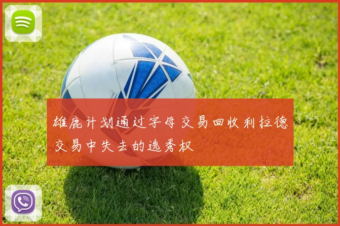 雄鹿计划通过字母交易回收利拉德交易中失去的选秀权