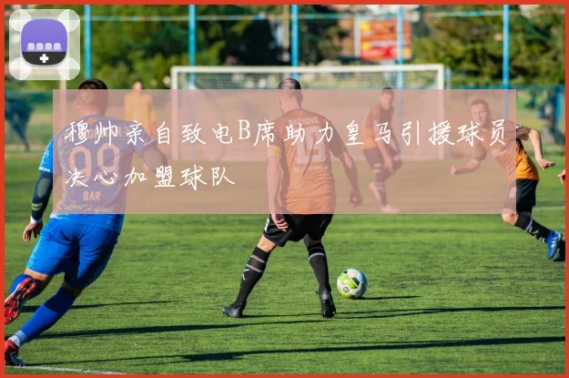 穆帅亲自致电B席助力皇马引援球员决心加盟球队