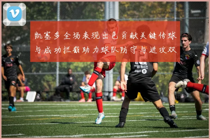 凯塞多全场表现出色贡献关键传球与成功拦截助力球队防守与进攻双重奏