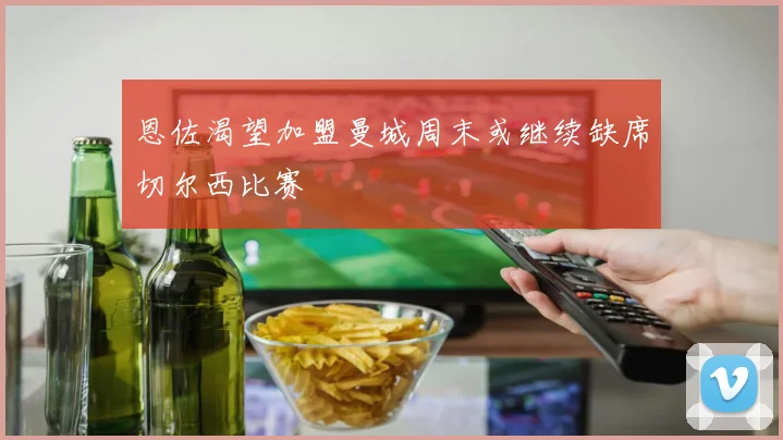 恩佐渴望加盟曼城周末或继续缺席切尔西比赛