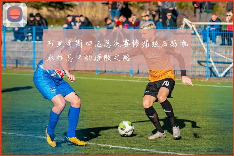 布里奇斯回忆总决赛惨痛经历感慨永难忘怀的连败之路