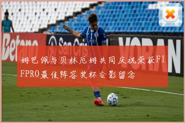 姆巴佩与贝林厄姆共同庆祝荣获FIFPRO最佳阵容奖杯合影留念