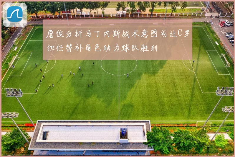 詹俊分析马丁内斯战术意图或让C罗担任替补角色助力球队胜利