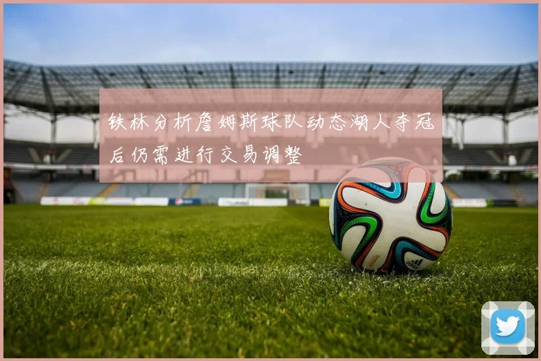 铁林分析詹姆斯球队动态湖人夺冠后仍需进行交易调整