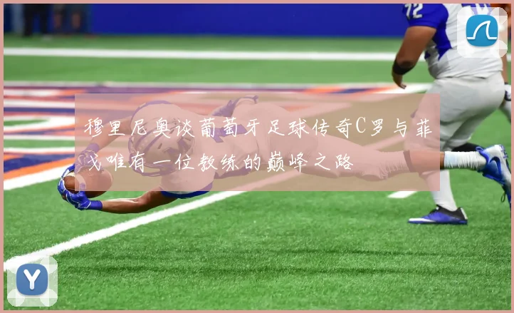 穆里尼奥谈葡萄牙足球传奇C罗与菲戈唯有一位教练的巅峰之路
