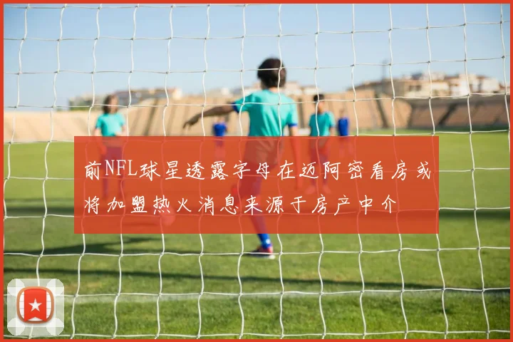 前NFL球星透露字母在迈阿密看房或将加盟热火消息来源于房产中介