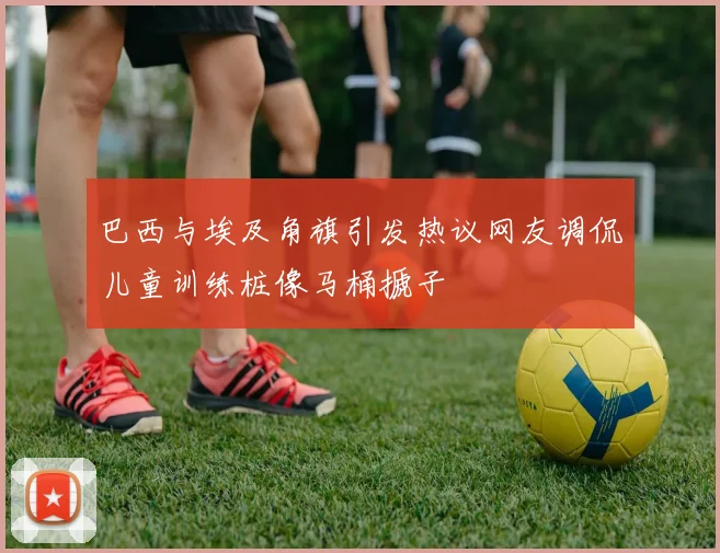 巴西与埃及角旗引发热议网友调侃儿童训练桩像马桶搋子