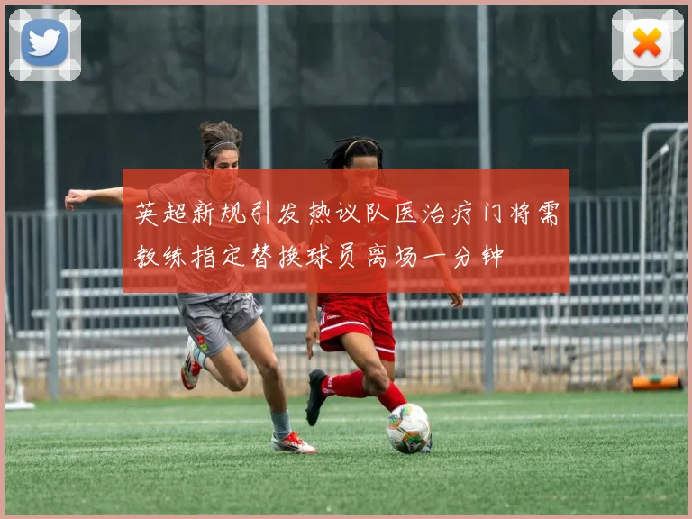 英超新规引发热议队医治疗门将需教练指定替换球员离场一分钟