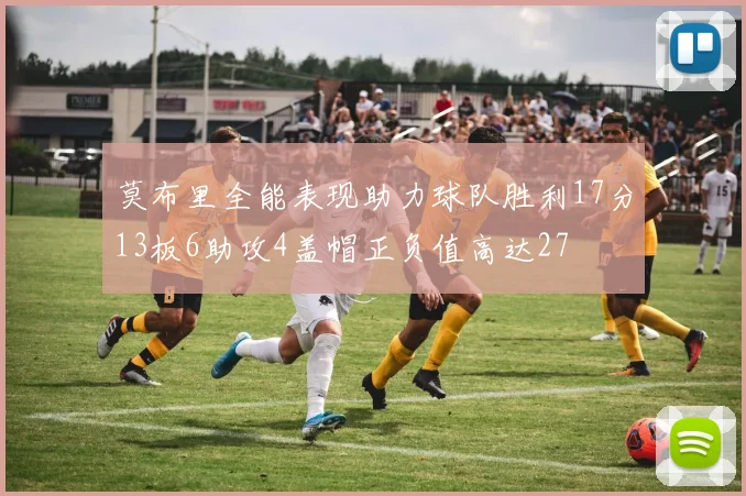 莫布里全能表现助力球队胜利17分13板6助攻4盖帽正负值高达27
