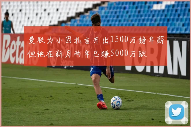 曼联为小因扎吉开出1500万镑年薪但他在新月两年已赚5000万欧