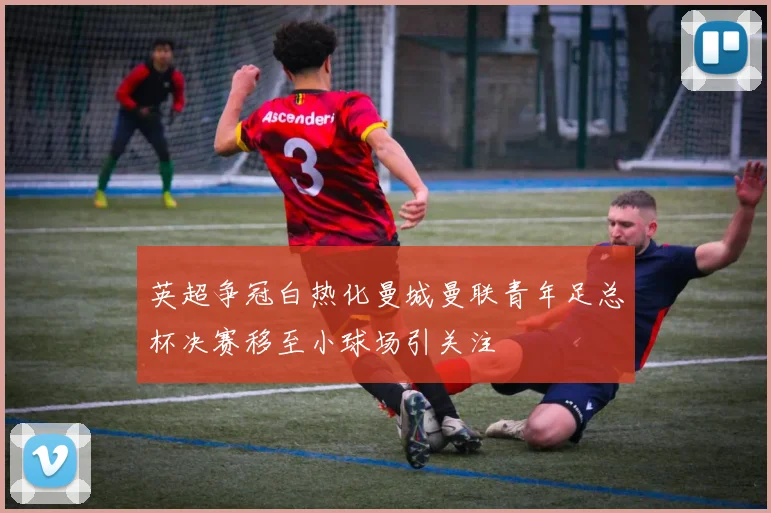 英超争冠白热化曼城曼联青年足总杯决赛移至小球场引关注