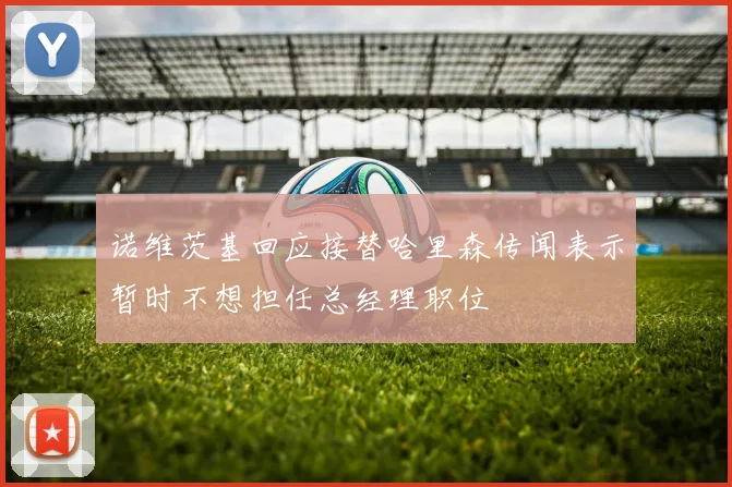 诺维茨基回应接替哈里森传闻表示暂时不想担任总经理职位
