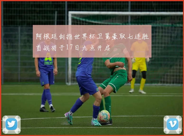 阿根廷剑指世界杯卫冕豪取七连胜首战将于17日九点开启
