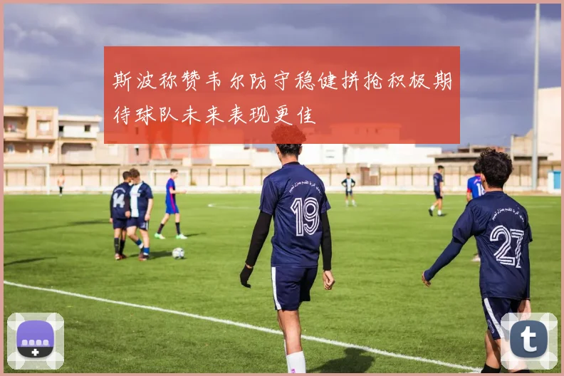 斯波称赞韦尔防守稳健拼抢积极期待球队未来表现更佳