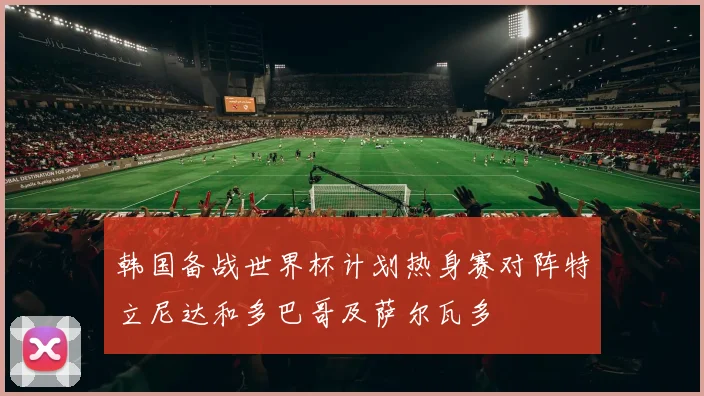 韩国备战世界杯计划热身赛对阵特立尼达和多巴哥及萨尔瓦多