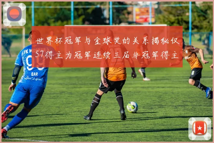 世界杯冠军与金球奖的关系揭秘仅57得主为冠军连续三届非冠军得主分析