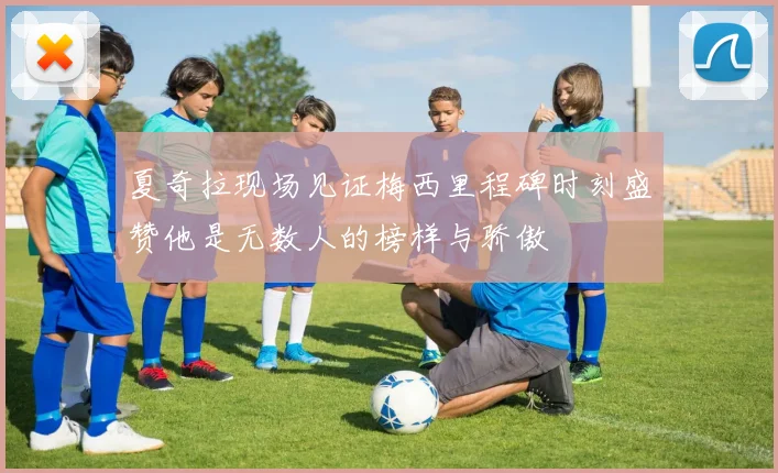 夏奇拉现场见证梅西里程碑时刻盛赞他是无数人的榜样与骄傲