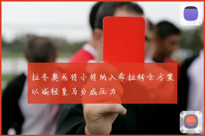 拉齐奥或将小将纳入希拉转会方案以减轻皇马分成压力