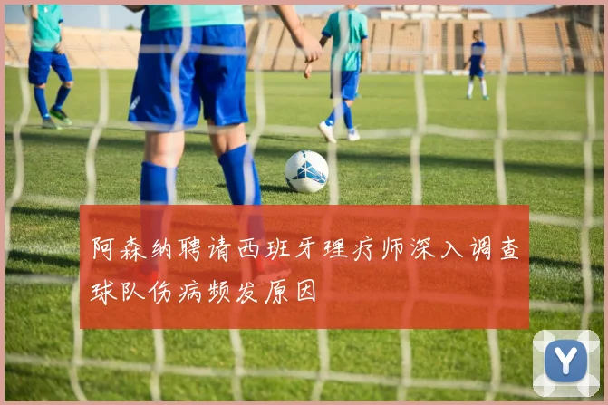 阿森纳聘请西班牙理疗师深入调查球队伤病频发原因