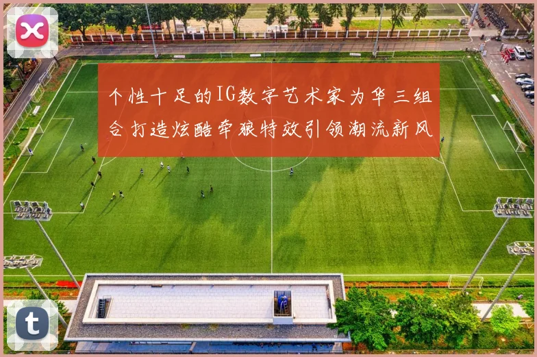 个性十足的IG数字艺术家为华三组合打造炫酷牵狼特效引领潮流新风尚