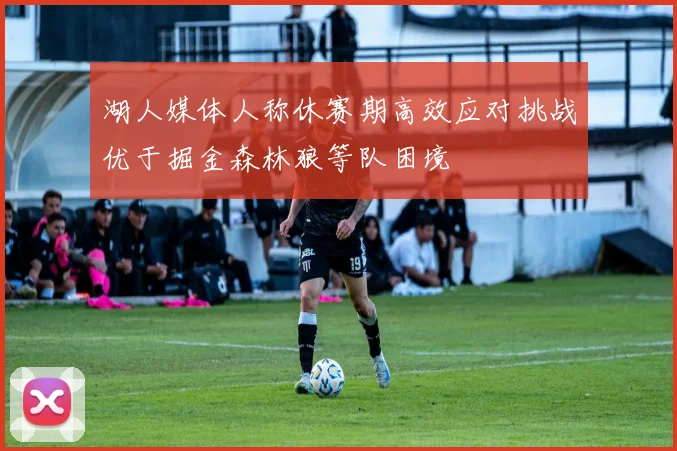 湖人媒体人称休赛期高效应对挑战优于掘金森林狼等队困境