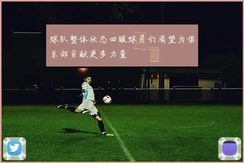 球队整体状态回暖球员们渴望为俱乐部贡献更多力量
