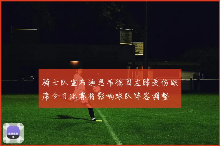 骑士队宣布迪恩韦德因左膝受伤缺席今日比赛将影响球队阵容调整