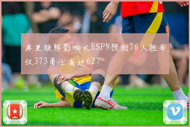 库里缺阵影响大ESPN预测76人胜率仅373勇士高达627
