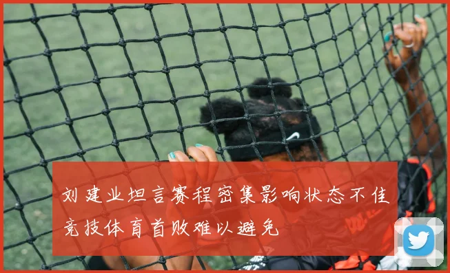 刘建业坦言赛程密集影响状态不佳竞技体育首败难以避免