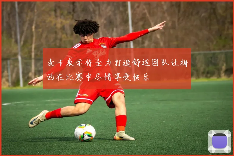 麦卡表示将全力打造舒适团队让梅西在比赛中尽情享受快乐